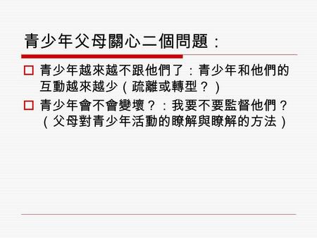 青少年父母關心二個問題：  青少年越來越不跟他們了：青少年和他們的 互動越來越少（疏離或轉型？）  青少年會不會變壞？：我要不要監督他們？ （父母對青少年活動的瞭解與瞭解的方法）