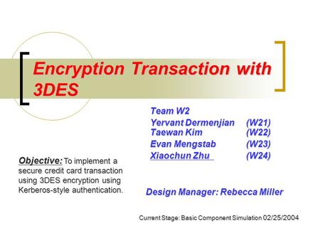 Encryption Transaction with 3DES Team W2 Yervant Dermenjian (W21) Taewan Kim (W22) Evan Mengstab(W23) Xiaochun Zhu(W24) Objective: To implement a secure.