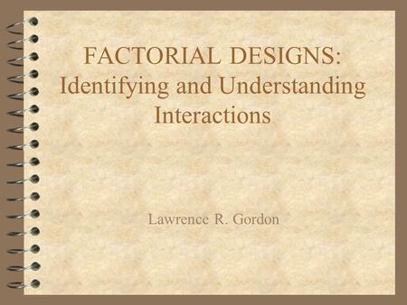 FACTORIAL DESIGNS: Identifying and Understanding Interactions Lawrence R. Gordon.