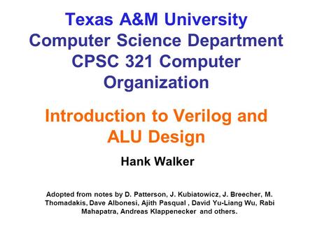 Texas A&M University Computer Science Department CPSC 321 Computer Organization Introduction to Verilog and ALU Design Hank Walker Adopted from notes.