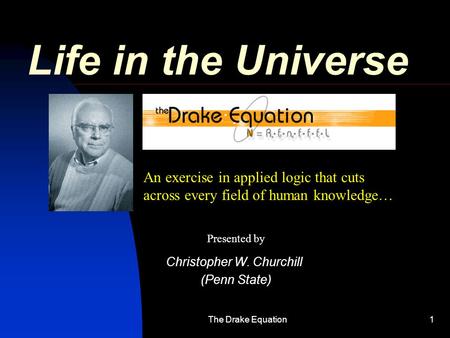 The Drake Equation1 Life in the Universe Christopher W. Churchill (Penn State) An exercise in applied logic that cuts across every field of human knowledge…