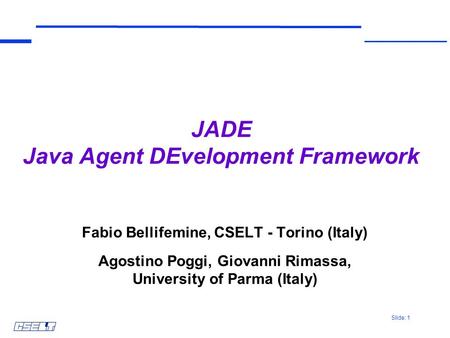 Slide: 1 JADE Java Agent DEvelopment Framework Fabio Bellifemine, CSELT - Torino (Italy) Agostino Poggi, Giovanni Rimassa, University of Parma (Italy)