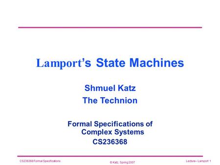 © Katz, Spring 2007 CS236368 Formal SpecificationsLecture-- Lamport 1 Lamport ’s State Machines Formal Specifications of Complex Systems CS236368 Shmuel.