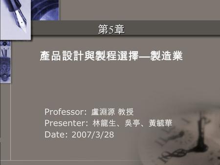 第 5 章 第 5 章 產品設計與製程選擇 — 製造業 Professor: 盧淵源 教授 Presenter: 林龍生、吳亭、黃毓華 Date: 2007/3/28.