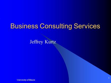 University of Illinois 1 Business Consulting Services Jeffrey Kurtz.