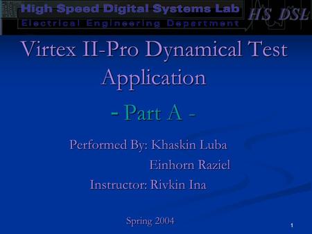 1 Performed By: Khaskin Luba Einhorn Raziel Einhorn Raziel Instructor: Rivkin Ina Spring 2004 Spring 2004 Virtex II-Pro Dynamical Test Application Part.