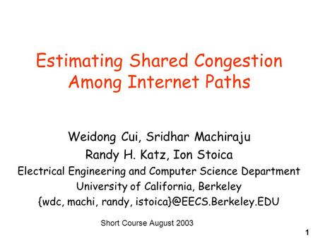 1 Estimating Shared Congestion Among Internet Paths Weidong Cui, Sridhar Machiraju Randy H. Katz, Ion Stoica Electrical Engineering and Computer Science.