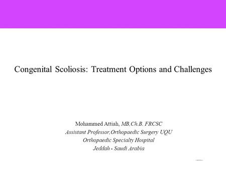 Mohammed Attiah, MB,Ch.B. FRCSC Assistant Professor,Orthopaedic Surgery UQU Orthopaedic Specialty Hospital Jeddah - Saudi Arabia Congenital Scoliosis: