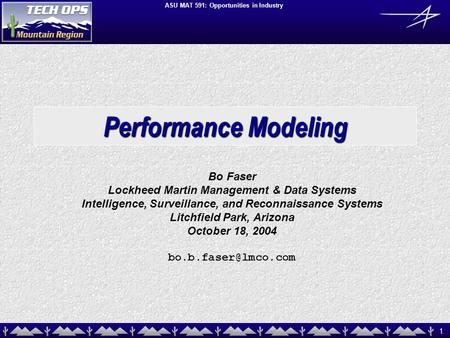 1 ASU MAT 591: Opportunities in Industry Performance Modeling Bo Faser Lockheed Martin Management & Data Systems Intelligence, Surveillance, and Reconnaissance.