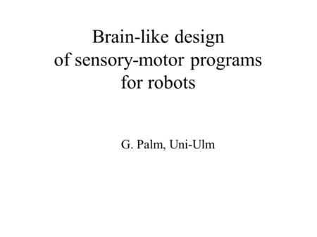 Brain-like design of sensory-motor programs for robots G. Palm, Uni-Ulm.