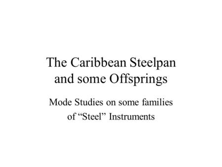 The Caribbean Steelpan and some Offsprings Mode Studies on some families of “Steel” Instruments.