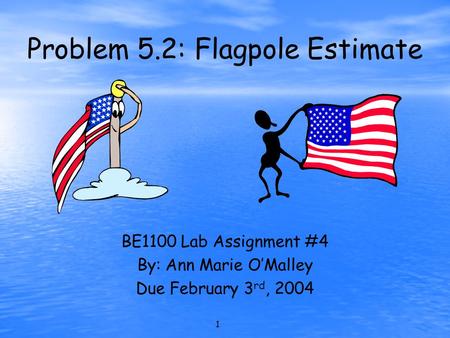 1 Problem 5.2: Flagpole Estimate BE1100 Lab Assignment #4 By: Ann Marie O’Malley Due February 3 rd, 2004.