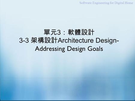 Software Engineering for Digital Home 單元 3 ：軟體設計 3-3 架構設計 Architecture Design- Addressing Design Goals.