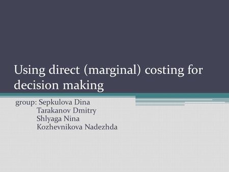 Using direct (marginal) costing for decision making group: Sepkulova Dina Tarakanov Dmitry Shlyaga Nina Kozhevnikova Nadezhda.