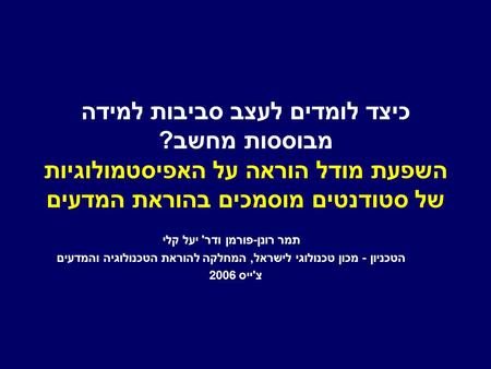 כיצד לומדים לעצב סביבות למידה מבוססות מחשב? השפעת מודל הוראה על האפיסטמולוגיות של סטודנטים מוסמכים בהוראת המדעים תמר רונן-פורמן ודר' יעל קלי הטכניון -