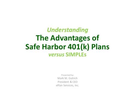 Understanding The Advantages of Safe Harbor 401(k) Plans versus SIMPLEs Presented by: Mark M. Gutrich President & CEO ePlan Services, Inc.