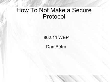 How To Not Make a Secure Protocol 802.11 WEP Dan Petro.