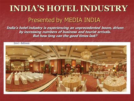 INDIA’S HOTEL INDUSTRY Presented by MEDIA INDIA India's hotel industry is experiencing an unprecedented boom, driven by increasing numbers of business.