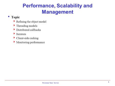 Persistent State Service 1 Performance, Scalability and Management  Topic  Refining the object model  Threading models  Distributed callbacks  Iterators.