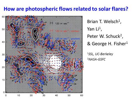 How are photospheric flows related to solar flares? Brian T. Welsch 1, Yan Li 1, Peter W. Schuck 2, & George H. Fisher 1 1 SSL, UC-Berkeley 2 NASA-GSFC.