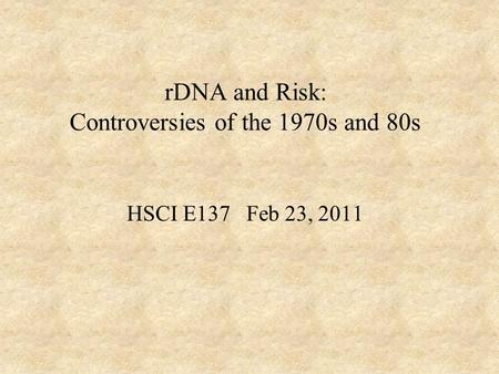 RDNA and Risk: Controversies of the 1970s and 80s HSCI E137 Feb 23, 2011.