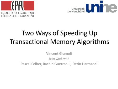 Two Ways of Speeding Up Transactional Memory Algorithms Vincent Gramoli Joint work with Pascal Felber, Rachid Guerraoui, Derin Harmanci.