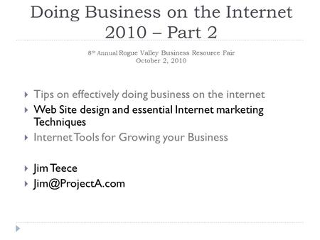 Doing Business on the Internet 2010 – Part 2 8 th Annual Rogue Valley Business Resource Fair October 2, 2010  Tips on effectively doing business on the.