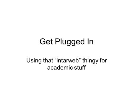 Get Plugged In Using that “intarweb” thingy for academic stuff.