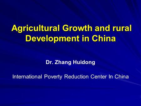 Dr. Zhang Huidong International Poverty Reduction Center In China Agricultural Growth and rural Development in China Agricultural Growth and rural Development.