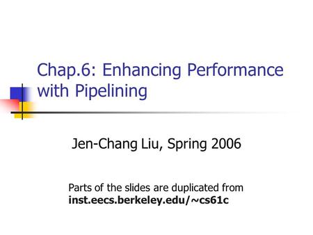 Chap.6: Enhancing Performance with Pipelining Jen-Chang Liu, Spring 2006 Parts of the slides are duplicated from inst.eecs.berkeley.edu/~cs61c.