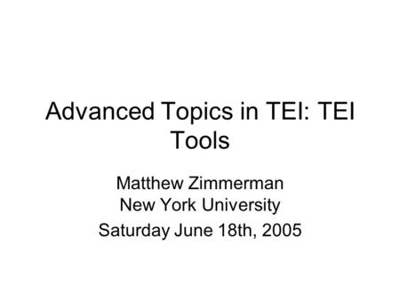 Advanced Topics in TEI: TEI Tools Matthew Zimmerman New York University Saturday June 18th, 2005.