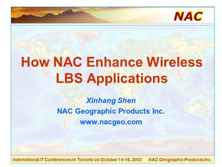 International IT Conferences in Toronto on October 14-16, 2003 NAC Geographic Products Inc. How NAC Enhance Wireless LBS Applications Xinhang Shen NAC.