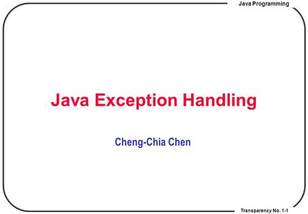 Java Programming Transparency No. 1-1 Java Exception Handling Cheng-Chia Chen.