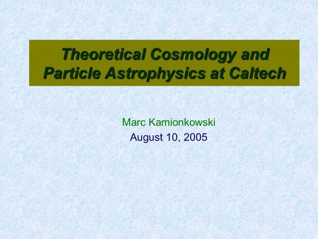 Theoretical Cosmology and Particle Astrophysics at Caltech Marc Kamionkowski August 10, 2005.