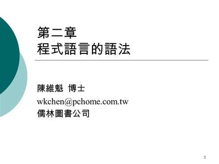 陳維魁 博士 wkchen@pchome.com.tw 儒林圖書公司 第二章 程式語言的語法 陳維魁 博士 wkchen@pchome.com.tw 儒林圖書公司.