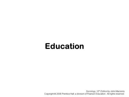 Sociology, 12 th Edition by John Macionis Copyright  2008 Prentice Hall, a division of Pearson Education. All rights reserved. Education.