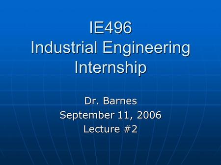 IE496 Industrial Engineering Internship Dr. Barnes September 11, 2006 Lecture #2.