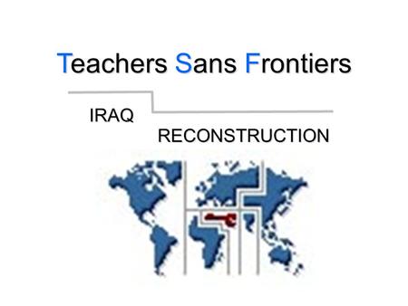 IRAQ IRAQ RECONSTRUCTION RECONSTRUCTION Teachers Sans Frontiers.