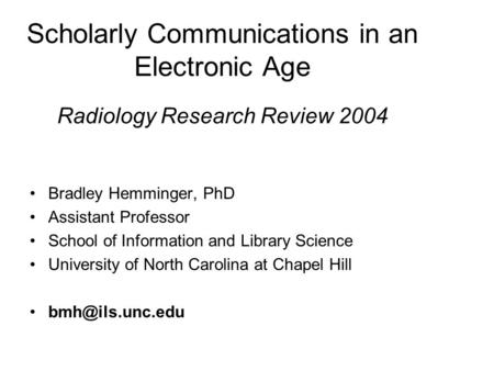 Scholarly Communications in an Electronic Age Radiology Research Review 2004 Bradley Hemminger, PhD Assistant Professor School of Information and Library.