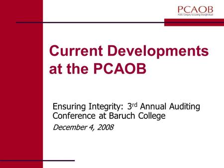 Current Developments at the PCAOB Ensuring Integrity: 3 rd Annual Auditing Conference at Baruch College December 4, 2008.