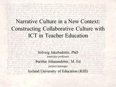 Narrative Culture in a New Context: Constructing Collaborative Culture with ICT in Teacher Education Sólveig Jakobsdóttir, PhD associate professor Þuríður.