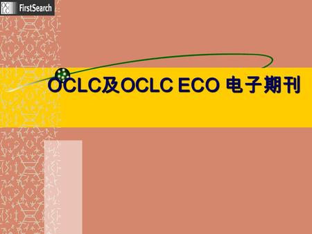 OCLC 及 OCLC ECO 电子期刊. 创建于 1967 年 非盈利性的会员机构 总部设在美国俄亥俄州， 目前有来自 86 个国家和地区的 43559 个成员馆， 为 83 个国家和地区 43,000 个图书馆 提供信息服务 世界上最大的联合图书馆 OCLC(Online Computer Library.