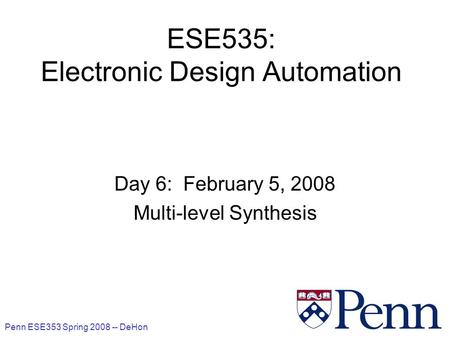 Penn ESE353 Spring 2008 -- DeHon 1 ESE535: Electronic Design Automation Day 6: February 5, 2008 Multi-level Synthesis.