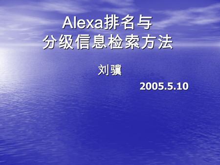 Alexa 排名与 分级信息检索方法 刘骥 刘骥 2005.5.10 2005.5.10. 前言 前言 从促进文献信息的广泛交流， Alexa 网站 排名知识和信息检索，利用网络资源促进利 互联网进行科学研究和提高效率和效益出发。 就 Alexa 网站、 Alexa 排名和分级信息检索方 法进行了阐述。对信息资源的利用、开放获.