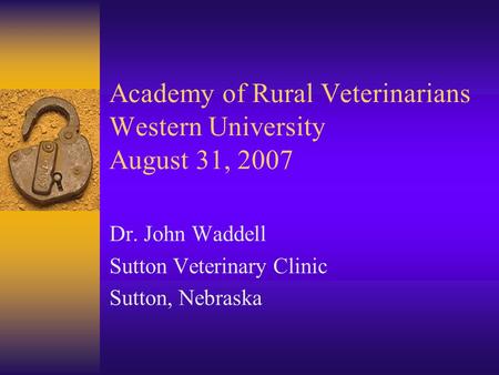 Academy of Rural Veterinarians Western University August 31, 2007 Dr. John Waddell Sutton Veterinary Clinic Sutton, Nebraska.