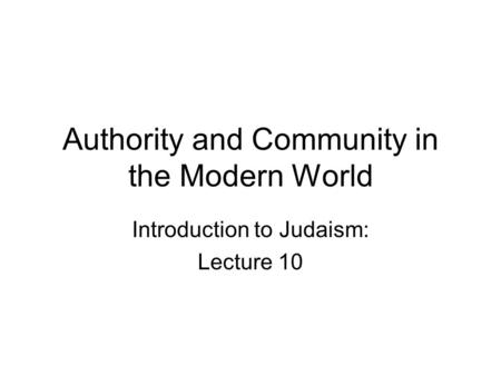 Authority and Community in the Modern World Introduction to Judaism: Lecture 10.