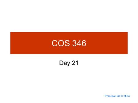 Prentice Hall © 2004 1 COS 346 Day 21. 7-2 Agenda Capstone Progress report due Assignment 9 not corrected yet Assignment 10 posted (last one!!!) –Due.