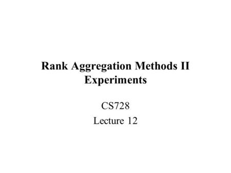 Rank Aggregation Methods II Experiments CS728 Lecture 12.