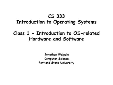 CS 333 Introduction to Operating Systems Class 1 - Introduction to OS-related Hardware and Software Jonathan Walpole Computer Science Portland State University.