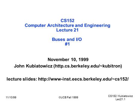 CS152 / Kubiatowicz Lec21.1 11/10/99©UCB Fall 1999 CS152 Computer Architecture and Engineering Lecture 21 Buses and I/O #1 November 10, 1999 John Kubiatowicz.